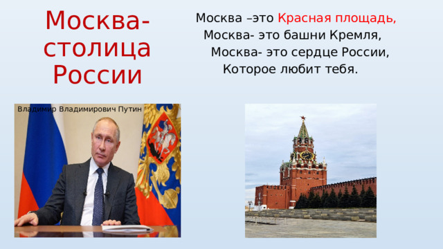 Москва- столица России  Москва –это Красная площадь,  Москва- это башни Кремля,  Москва- это сердце России,  Которое любит тебя. Владимир Владимирович Путин 