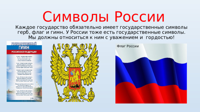  Символы России  Каждое государство обязательно имеет государственные символы герб, флаг и гимн. У России тоже есть государственные символы. Мы должны относиться к ним с уважением и гордостью! Флаг России 