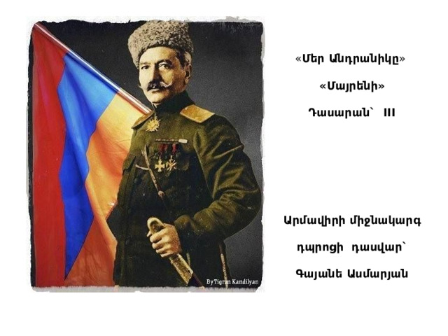 « Մեր Անդրանիկը »   «Մայրենի»  Դասարան` III        Արմավիրի միջնակարգ   դպրոցի դասվար`  Գայանե Ասմարյան 