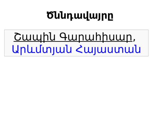 Ծննդավայրը   Շապին Գարահիսար ,  Արևմտյան Հայաստան 