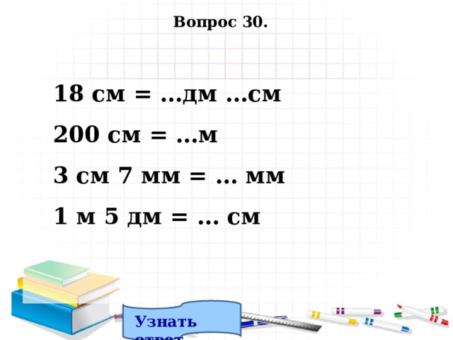 Вопрос 30. 18 см = …дм …см 200 см = …м 3 см 7 мм = … мм 1 м 5 дм = … см Узнать ответ. 
