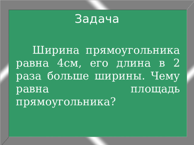 Задача  Ширина прямоугольника равна 4см, его длина в 2 раза больше ширины. Чему равна площадь прямоугольника? 