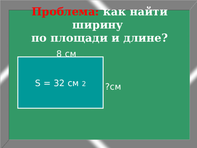 Проблема: как найти ширину  по площади и длине?  8 см ?см S = 32 cм 2 