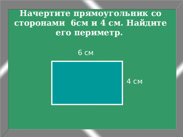 Начертите прямоугольник со сторонами 6см и 4 см. Найдите его периметр.   6 см 4 см 
