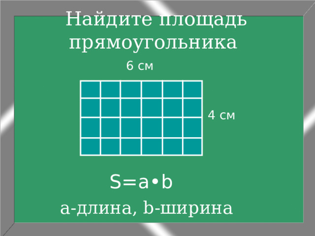 Найдите площадь прямоугольника  6 см 4 см S=a•b а-длина, b-ширина 