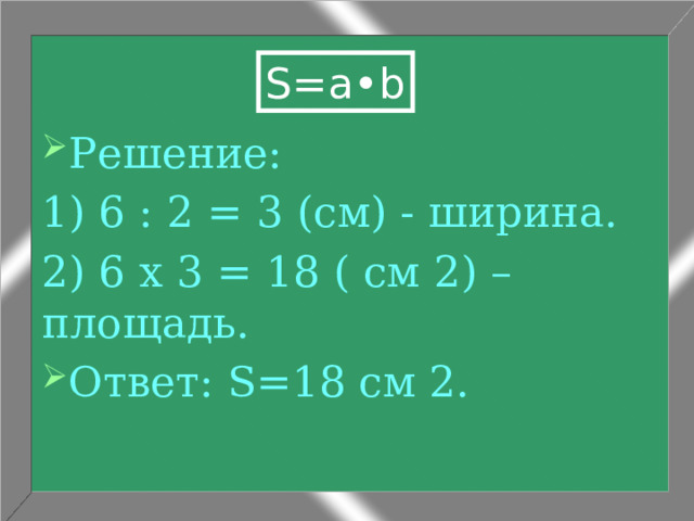 S=a•b Решение: 1) 6 : 2 = 3 (см) - ширина. 2) 6 х 3 = 18 ( см 2) – площадь. Ответ: S=18 см 2. 