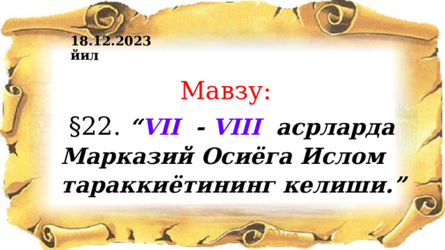 18.12.2023 йил  Мавзу:  §22. “ VII - VIII асрларда Марказий Осиёга Ислом тараккиётининг келиши.” 