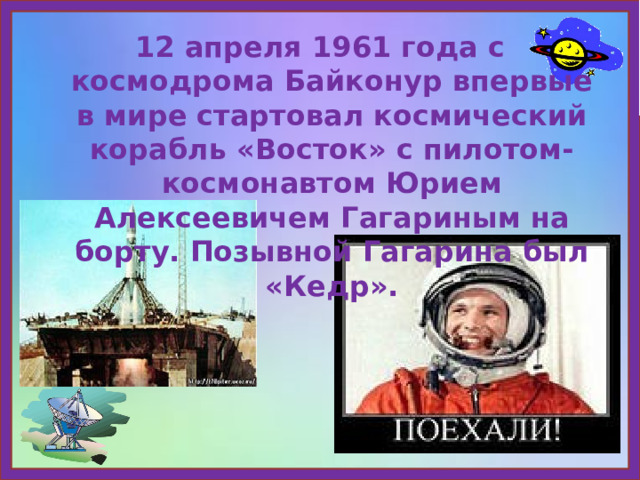12 апреля 1961 года с космодрома Байконур впервые в мире стартовал космический корабль «Восток» с пилотом-космонавтом Юрием Алексеевичем Гагариным на борту. Позывной Гагарина был «Кедр». 