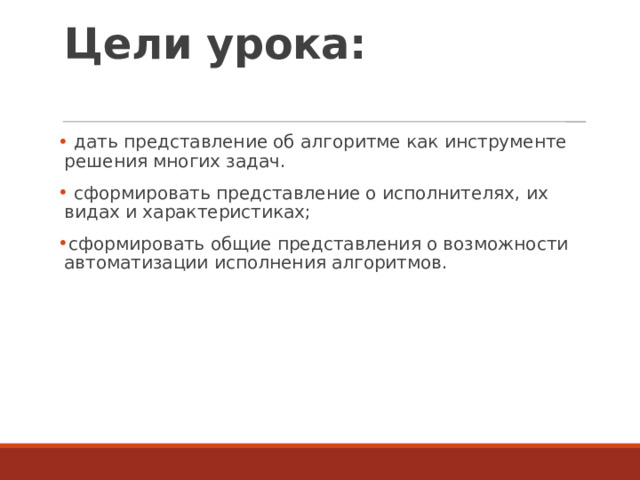 Цели урока:    дать представление об алгоритме как инструменте решения многих задач.  сформировать представление о исполнителях, их видах и характеристиках; сформировать общие представления о возможности автоматизации исполнения алгоритмов. 