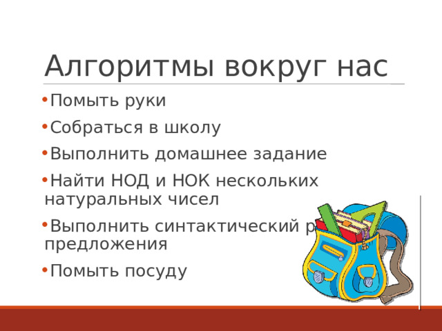 Алгоритмы вокруг нас Помыть руки Собраться в школу Выполнить домашнее задание Найти НОД и НОК нескольких натуральных чисел Выполнить синтактический разбор предложения Помыть посуду  