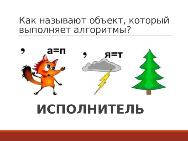 Как называют объект, который выполняет алгоритмы? ИСПОЛНИТЕЛЬ  
