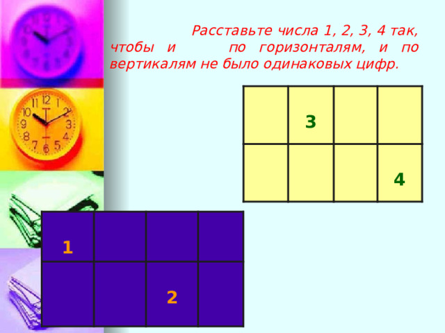  Расставьте числа 1, 2, 3, 4 так, чтобы и по горизонталям, и по вертикалям не было одинаковых цифр. 3 4 1 2 