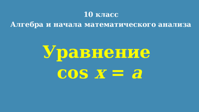 10 класс Алгебра и начала математического анализа Уравнение  cos x = a 