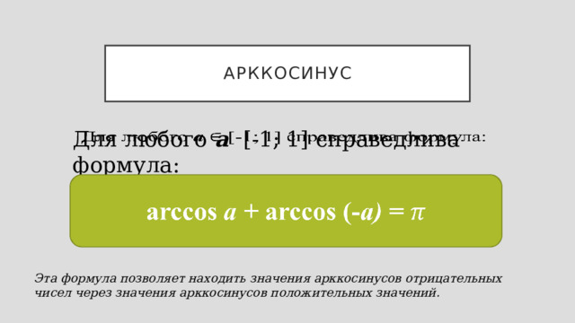 арккосинус Для любого  а [-1; 1] справедлива формула:   аrccos а + аrccos (- а) =   Эта формула позволяет находить значения арккосинусов отрицательных чисел через значения арккосинусов положительных значений. 
