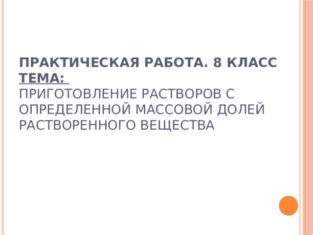 Практическая работа. 8 класс  Тема:   Приготовление растворов с определенной массовой долей растворенного вещества   