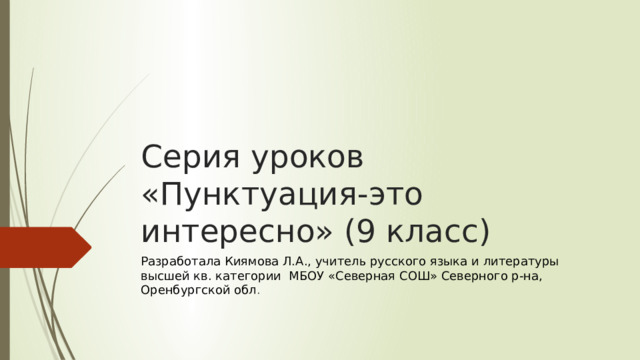 Серия уроков «Пунктуация-это интересно» (9 класс) Разработала Киямова Л.А., учитель русского языка и литературы высшей кв. категории МБОУ «Северная СОШ» Северного р-на, Оренбургской обл . 
