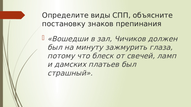 Определите виды СПП, объясните постановку знаков препинания «Вошедши в зал, Чичиков должен был на минуту зажмурить глаза, потому что блеск от свечей, ламп и дамских платьев был страшный». 