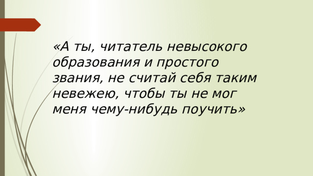 «А ты, читатель невысокого образования и простого звания, не считай себя таким невежею, чтобы ты не мог меня чему-нибудь поучить» 