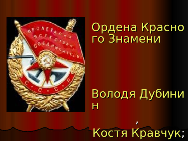 Ордена Красного Знамени    Володя Дубинин , Костя Кравчук ; 