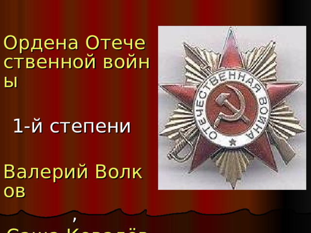 Ордена Отечественной войны  1-й степени  Валерий Волков , Саша Ковалёв ; 