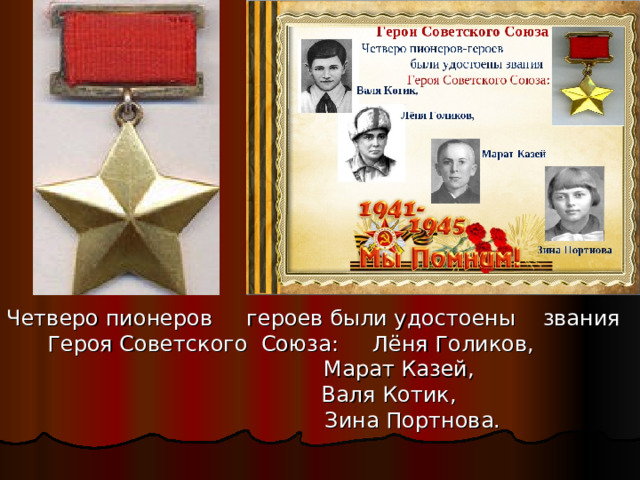 Четверо пионеров героев были удостоены звания  Героя Советского Союза: Лёня Голиков,  Марат Казей,  Валя Котик,  Зина Портнова. 