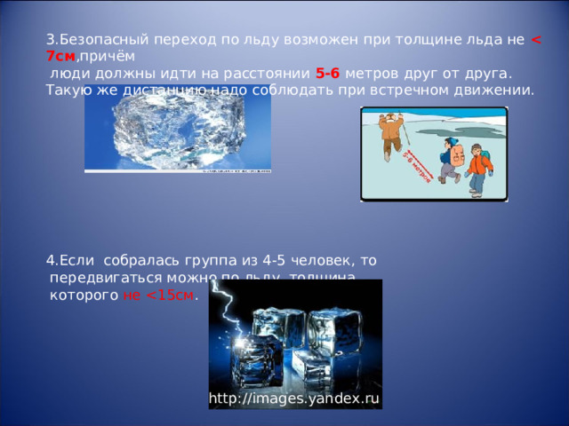 3.Безопасный переход по льду возможен при толщине льда не  7см ,причём  люди должны идти на расстоянии 5-6 метров  друг от друга. Такую же дистанцию надо соблюдать при встречном движении. 4.Если собралась группа из 4-5 человек, то  передвигаться можно по льду, толщина  которого не http://images.yandex.ru 