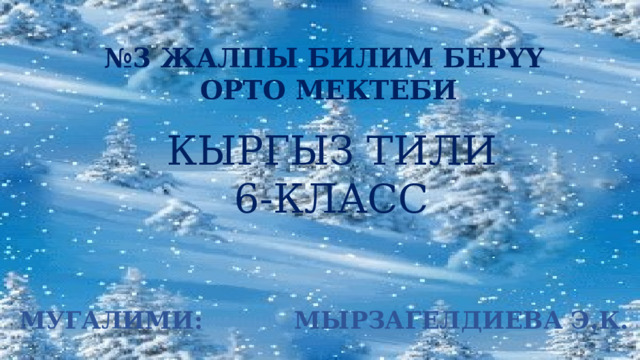 № 3 ЖАЛПЫ БИЛИМ БЕРҮҮ  ОРТО МЕКТЕБИ КЫРГЫЗ ТИЛИ 6-КЛАСС МУГАЛИМИ: МЫРЗАГЕЛДИЕВА Э.К. 