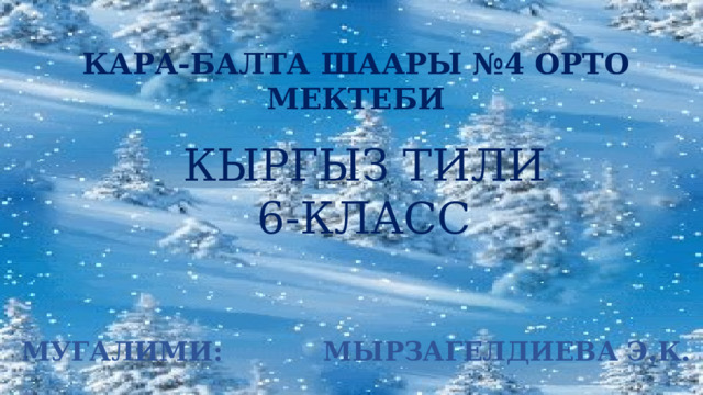 КАРА-БАЛТА ШААРЫ №4 ОРТО МЕКТЕБИ КЫРГЫЗ ТИЛИ 6-КЛАСС МУГАЛИМИ: МЫРЗАГЕЛДИЕВА Э.К. 