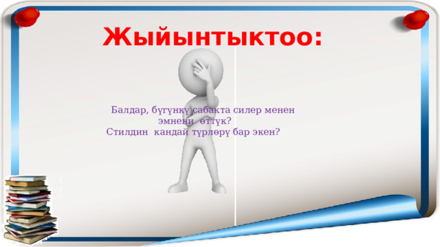 Жыйынтыктоо:  Балдар, бүгүнкү сабакта силер менен эмнени өттүк?  Стилдин кандай түрлөрү бар экен? 