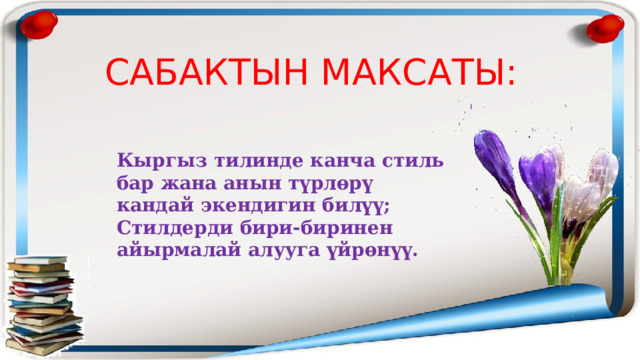 САБАКТЫН МАКСАТЫ: Кыргыз тилинде канча стиль бар жана анын түрлөрү кандай экендигин билүү; Стилдерди бири-биринен айырмалай алууга үйрөнүү. 