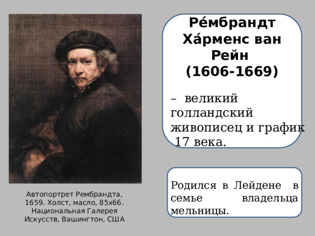 Ре́мбрандт Ха́рменс ван Рейн  (1606-1669) – великий голландский живописец и график  17 века. Родился в Лейдене в семье владельца мельницы. Автопортрет Рембрандта, 1659. Холст, масло, 85х66.  Национальная Галерея Искусств, Вашингтон, США 