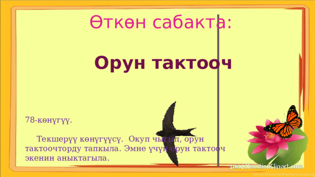 Өткөн сабакта: Орун тактооч 78-көнүгүү.  Текшерүү көнүгүүсү. Окуп чыгып, орун тактоочторду тапкыла. Эмне үчүн орун тактооч экенин аныктагыла. 