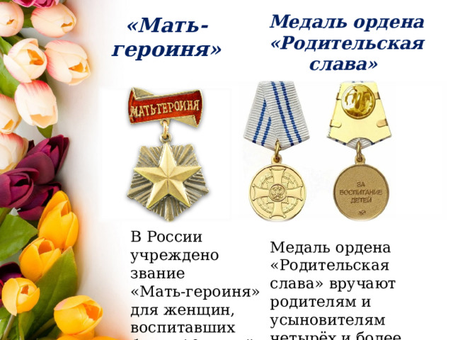 Медаль ордена «Родительская слава» «Мать-героиня» В России учреждено звание «Мать-героиня» для женщин, воспитавших более 10 детей Медаль ордена «Родительская слава» вручают родителям и усыновителям четырёх и более детей. 