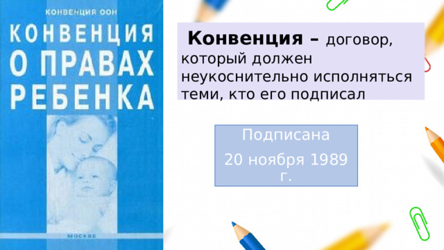  Конвенция – договор, который должен неукоснительно исполняться теми, кто его подписал Подписана   20 ноября 1989 г. 