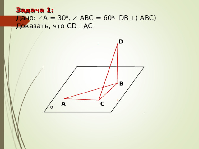 Задача 1: Дано:  А = 30 0 ,  АВС = 60 0, D В  ( АВС ) Доказать, что С D   АС D В А С  