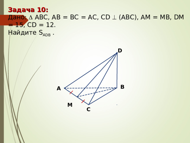 Задача 10 : Дано:   А BC, AB = BC = AC, CD   (АВС), А M = MB , DM = 15, CD = 12. Найдите S ADB  . D В А М С 