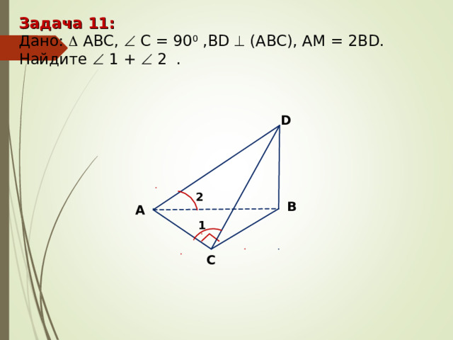 Задача 11 : Дано:   А BC,  C = 90 0 ,BD   (АВС), А M = 2BD. Найдите  1 +  2  . D 2 В А 1 С 