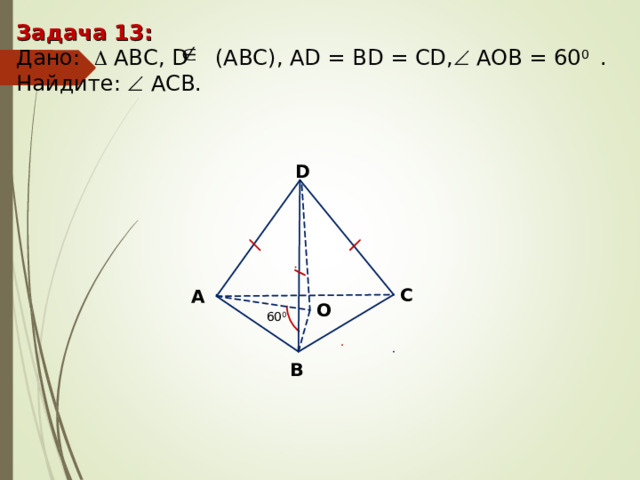 Задача 13 : Дано:    А BC , D (АВС), AD = BD = CD,  А O В = 60 0 . Найдите :  ACB. D С А O 60 0 В 