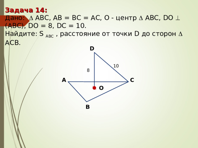 Задача 14 : Дано:    А BC , AB = BC = AC, О - центр   А BC , DO   (АВС), D О = 8, DC = 10 . Найдите : S ABC , расстояние от точки D до сторон  ACB. D 10 8 С А O В 