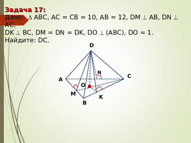 Задача 17 : Дано:    А BC , AC = CB = 10, AB = 12, DM   АВ, DN  AC, DK  BC, DM = DN = DK, DO  (ABC), DO = 1. Найдите : DC. D N С А O M K В 