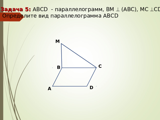 Задача 5: ABCD - параллелограмм, ВМ  (АВС), МС  С D .  Определите вид параллелограмма АВС D M C B D A 