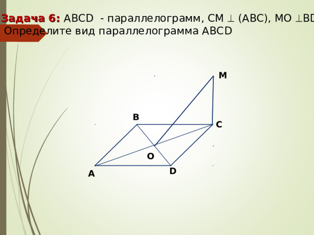 Задача 6: ABCD - параллелограмм, СМ  (АВС), МО  В D .  Определите вид параллелограмма АВС D M B C O D A 