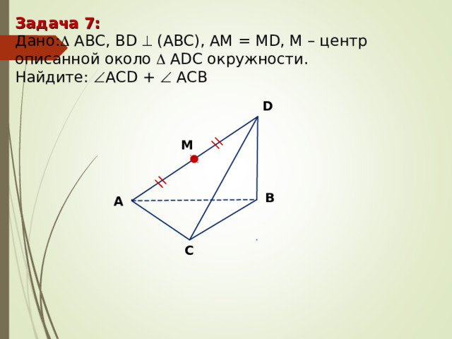 Задача 7: Дано:  ABC ,  В D   (АВС), АМ = М D, М – центр описанной около   ADC окружности. Найдите:  А CD +   А C В   D М В А С 