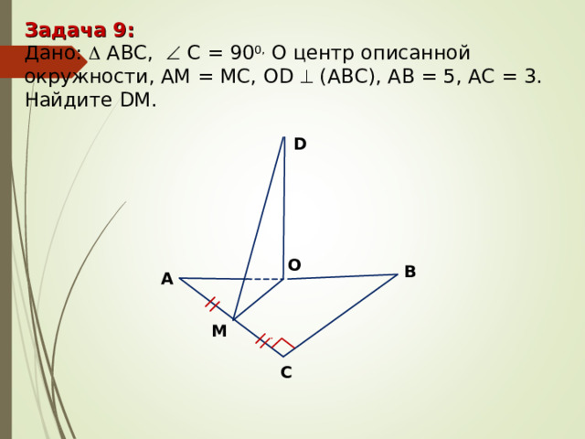 Задача 9: Дано:  ABC,   С = 9 0 0, О центр описанной окружности, АМ = МС, О D   ( АВС ) , АВ = 5, АС = 3. Найдите DM. D O В А М С 