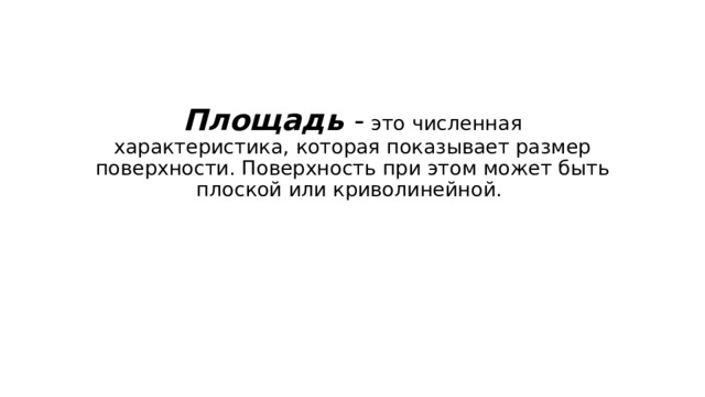 Площадь - это численная характеристика, которая показывает размер поверхности. Поверхность при этом может быть плоской или криволинейной. 
