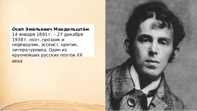 О́сип Эми́льевич Мандельшта́м  14 января 1891 г. – 27 декабря 1938 г. поэт, прозаик и переводчик, эссеист, критик, литературовед. Один из крупнейших русских поэтов XX века . 