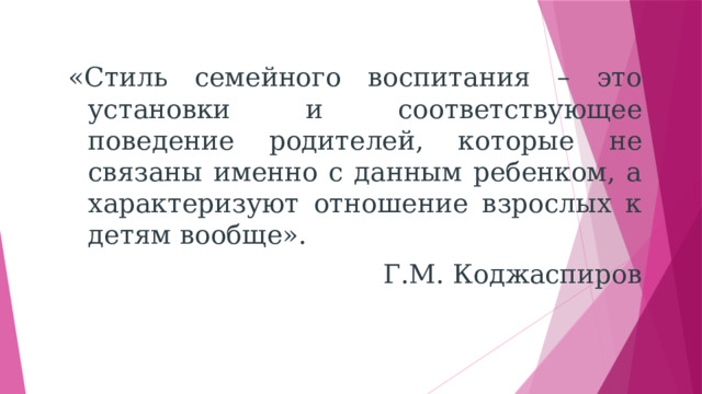 «Стиль семейного воспитания – это установки и соответствующее поведение родителей, которые не связаны именно с данным ребенком, а характеризуют отношение взрослых к детям вообще». Г.М. Коджаспиров 