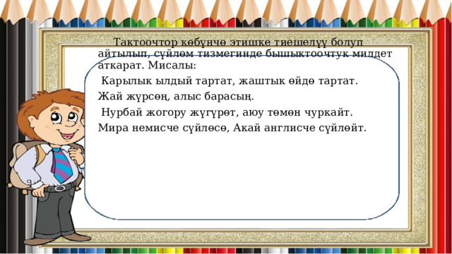  Тактоочтор көбүнчө этишке тиешелүү болуп айтылып, сүйлөм тизмегинде бышыктоочтук милдет аткарат. Мисалы:  Карылык ылдый тартат, жаштык өйдө тартат. Жай жүрсөң, алыс барасың.  Нурбай жогору жүгүрөт, аюу төмөн чуркайт. Мира немисче сүйлөсө, Акай англисче сүйлөйт. 