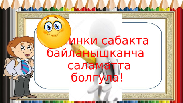 Кийинки сабакта байланышканча   саламатта болгула! 