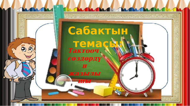 Сабактын темасы: Тактооч сөздөрдүн жазылышы 